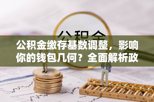 永和公积金缴存基数调整，影响你的钱包几何？全面解析政策与实际收益