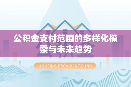 永和公积金支付范围的多样化探索与未来趋势