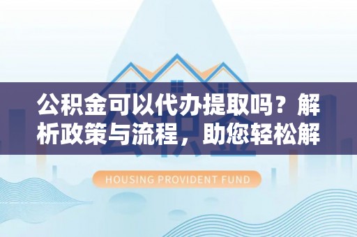 永和公积金可以代办提取吗？解析政策与流程，助您轻松解决疑问