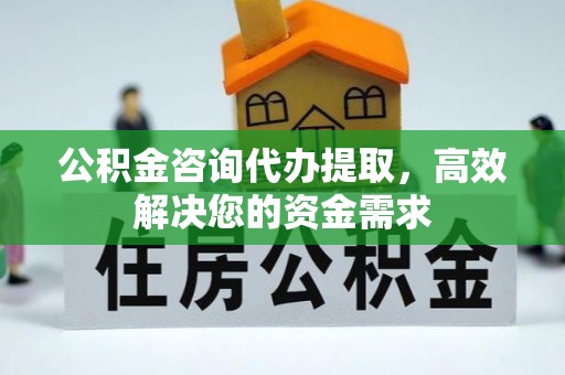 永和公积金咨询代办提取，高效解决您的资金需求