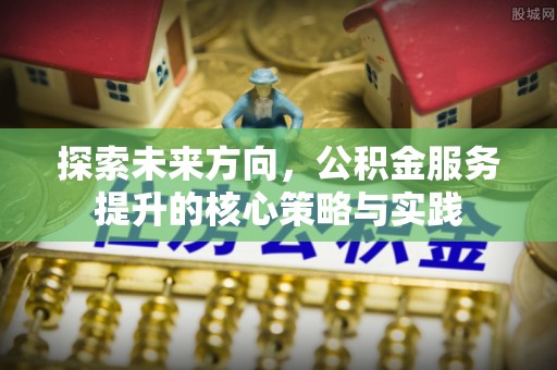 永和探索未来方向，公积金服务提升的核心策略与实践
